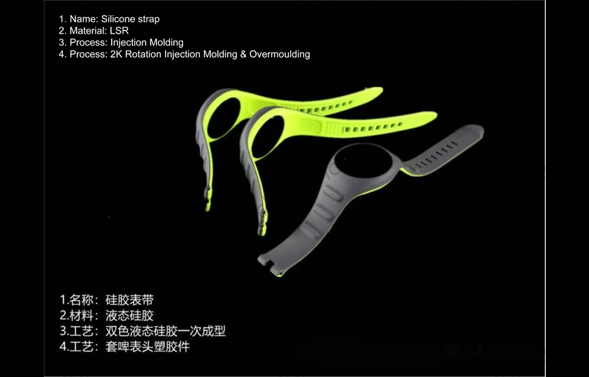 1. Name: Silicone strap
2. Material: LSR
3. Process: Injection Molding
4. Process: 2K Rotation Injection Molding & Overmoulding
